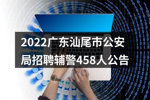 2022广东汕尾市公安局招聘辅警458人公告 图片